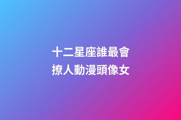十二星座誰最會撩人動漫頭像女-第1張-星座運勢-玄機派