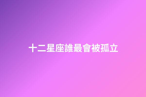 十二星座誰最會被孤立-第1張-星座運勢-玄機派