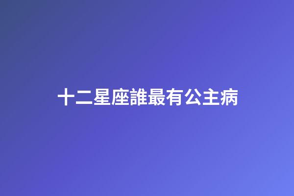 十二星座誰最有公主病-第1張-星座運勢-玄機派