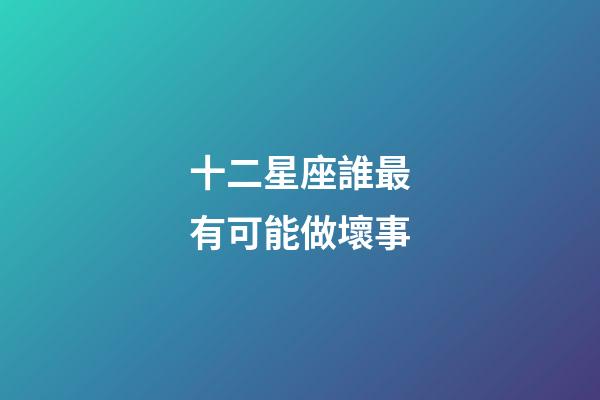 十二星座誰最有可能做壞事-第1張-星座運勢-玄機(jī)派