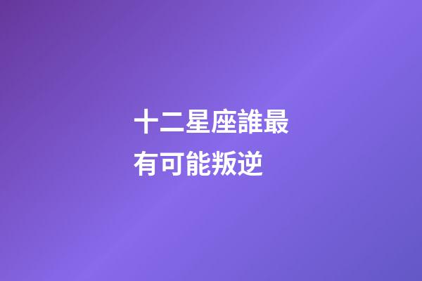 十二星座誰最有可能叛逆-第1張-星座運勢-玄機派