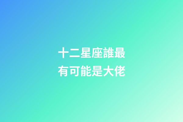 十二星座誰最有可能是大佬-第1張-星座運勢-玄機派