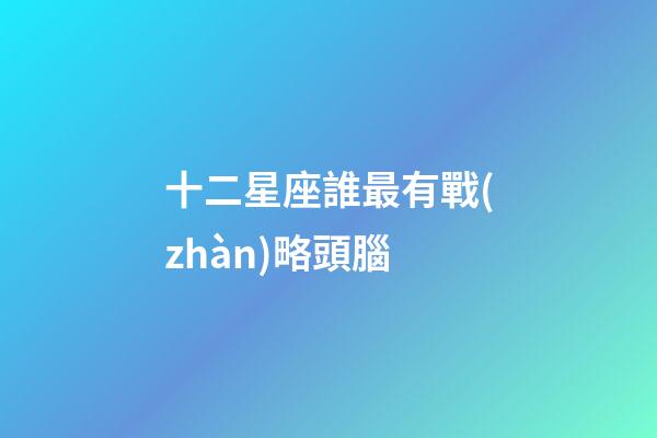 十二星座誰最有戰(zhàn)略頭腦-第1張-星座運勢-玄機派