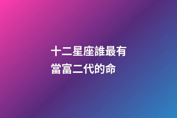 十二星座誰最有當富二代的命-第1張-星座運勢-玄機派