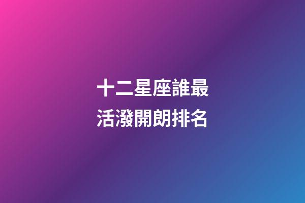 十二星座誰最活潑開朗排名-第1張-星座運勢-玄機派