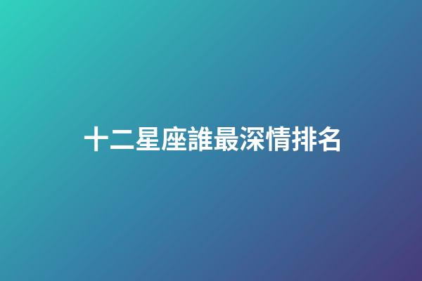 十二星座誰最深情排名-第1張-星座運勢-玄機派