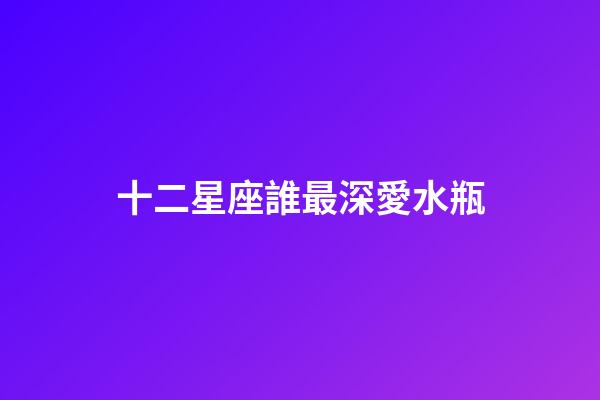 十二星座誰最深愛水瓶-第1張-星座運勢-玄機派