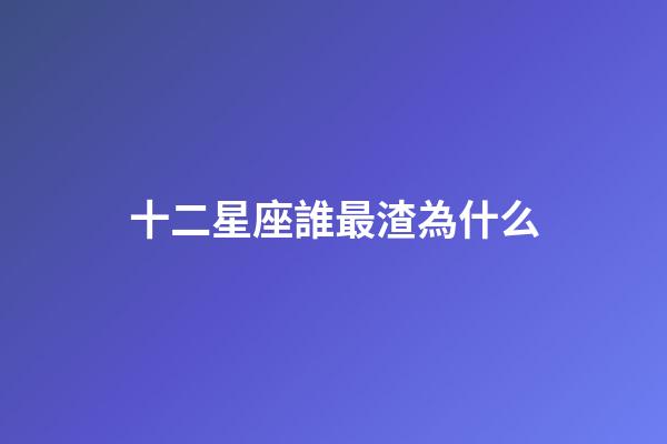 十二星座誰最渣為什么-第1張-星座運勢-玄機派