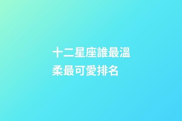 十二星座誰最溫柔最可愛排名-第1張-星座運勢-玄機派