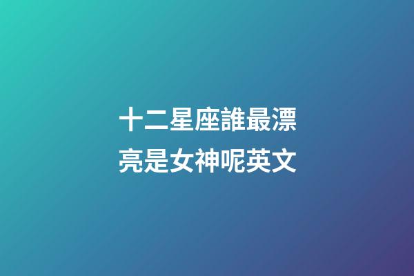 十二星座誰最漂亮是女神呢英文-第1張-星座運勢-玄機派