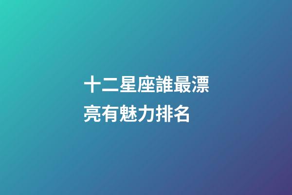十二星座誰最漂亮有魅力排名-第1張-星座運(yùn)勢(shì)-玄機(jī)派