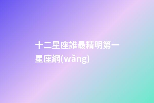 十二星座誰最精明第一星座網(wǎng)-第1張-星座運勢-玄機派