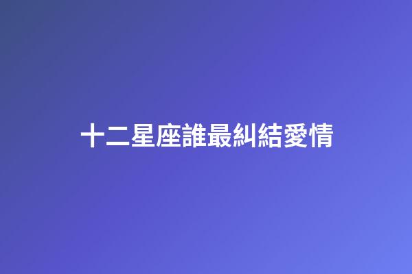 十二星座誰最糾結愛情-第1張-星座運勢-玄機派