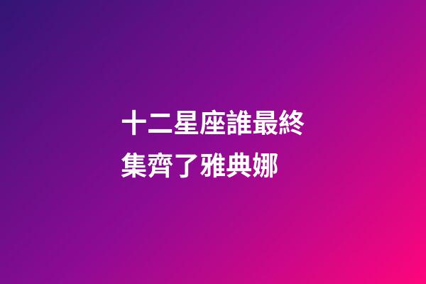 十二星座誰最終集齊了雅典娜-第1張-星座運勢-玄機派