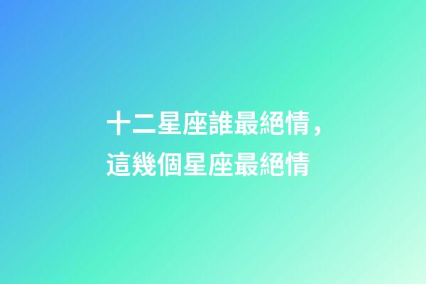 十二星座誰最絕情，這幾個星座最絕情-第1張-觀點-玄機派