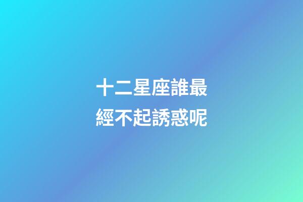 十二星座誰最經不起誘惑呢-第1張-星座運勢-玄機派