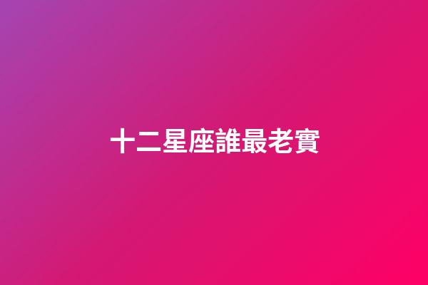 十二星座誰最老實-第1張-星座運勢-玄機派
