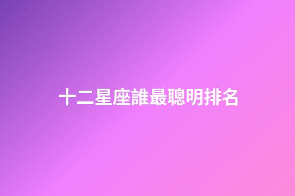 十二星座誰最聰明排名（星座最傻第一名）-第1張-星座運勢-玄機派