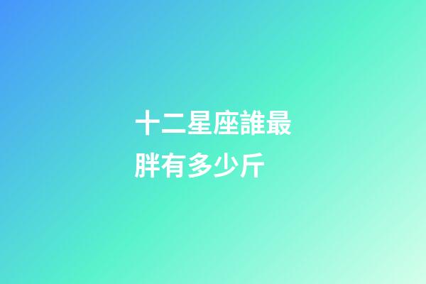 十二星座誰最胖有多少斤-第1張-星座運(yùn)勢-玄機(jī)派