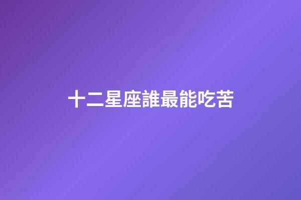 十二星座誰最能吃苦-第1張-星座運勢-玄機派