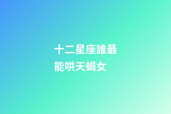 十二星座誰最能哄天蝎女-第1張-星座運勢-玄機派
