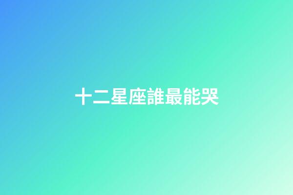 十二星座誰最能哭-第1張-星座運勢-玄機派