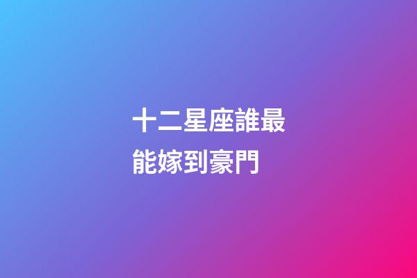 十二星座誰最能嫁到豪門-第1張-星座運勢-玄機派
