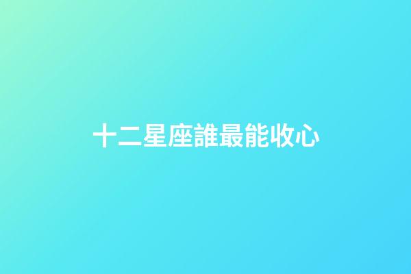 十二星座誰最能收心-第1張-星座運勢-玄機派