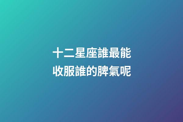 十二星座誰最能收服誰的脾氣呢-第1張-星座運(yùn)勢(shì)-玄機(jī)派