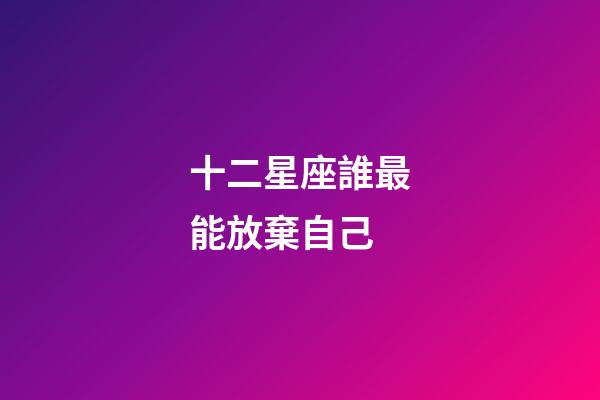 十二星座誰最能放棄自己-第1張-星座運勢-玄機派