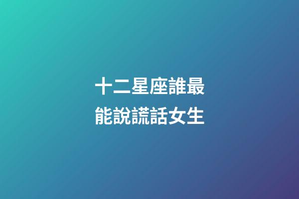 十二星座誰最能說謊話女生-第1張-星座運勢-玄機派