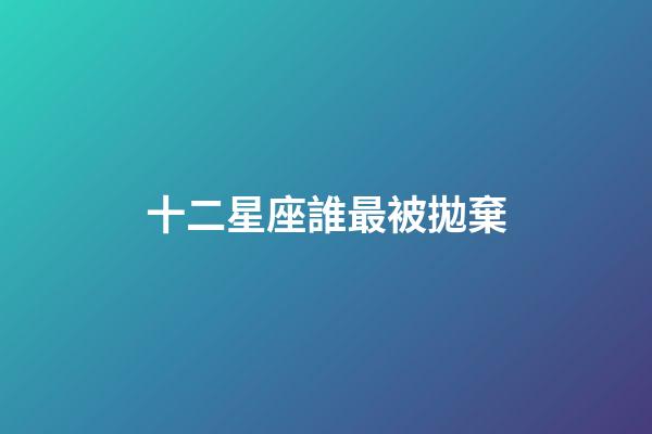 十二星座誰最被拋棄-第1張-星座運勢-玄機派