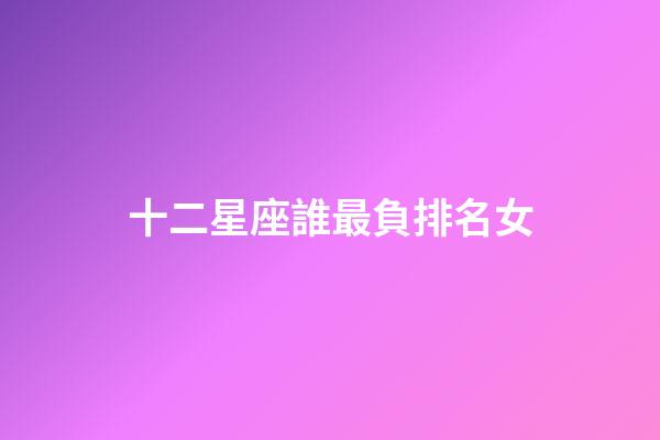 十二星座誰最負排名女-第1張-星座運勢-玄機派