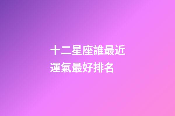 十二星座誰最近運氣最好排名-第1張-星座運勢-玄機派