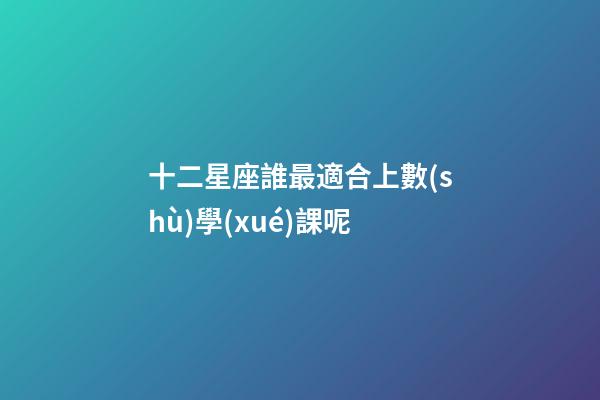 十二星座誰最適合上數(shù)學(xué)課呢