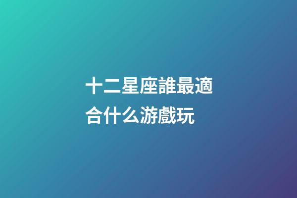十二星座誰最適合什么游戲玩-第1張-星座運勢-玄機派