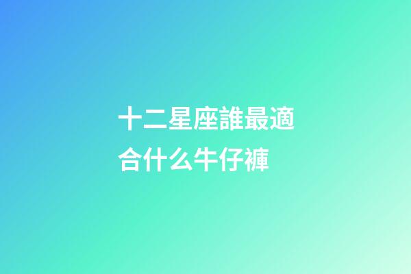 十二星座誰最適合什么牛仔褲-第1張-星座運勢-玄機派