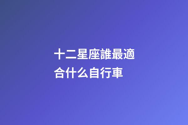 十二星座誰最適合什么自行車