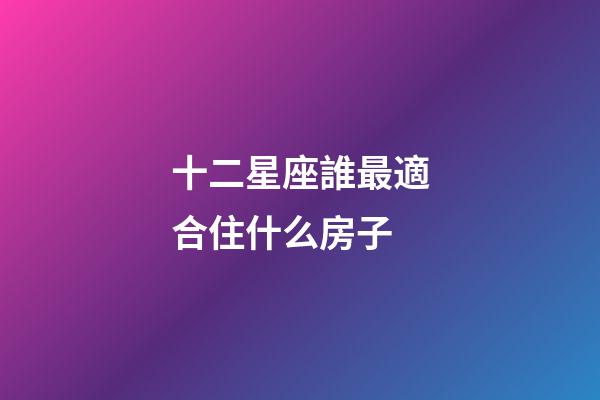 十二星座誰最適合住什么房子-第1張-星座運勢-玄機派