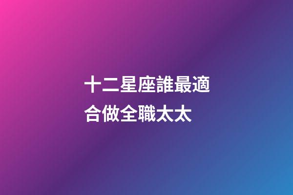 十二星座誰最適合做全職太太-第1張-星座運勢-玄機派