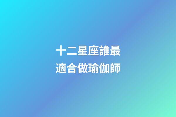 十二星座誰最適合做瑜伽師-第1張-星座運勢-玄機派