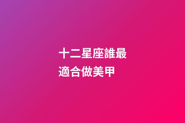 十二星座誰最適合做美甲-第1張-星座運勢-玄機派