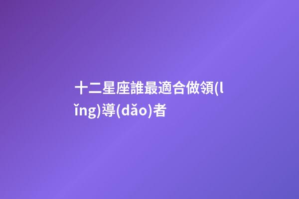十二星座誰最適合做領(lǐng)導(dǎo)者-第1張-星座運勢-玄機(jī)派