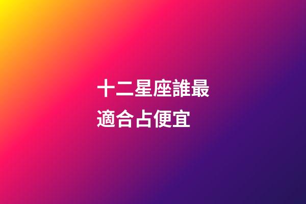 十二星座誰最適合占便宜-第1張-星座運勢-玄機派
