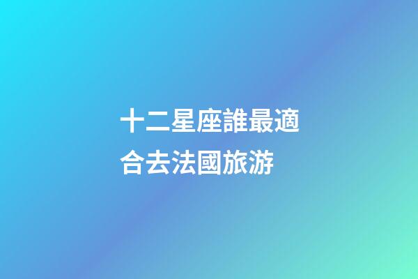 十二星座誰最適合去法國旅游-第1張-星座運勢-玄機派