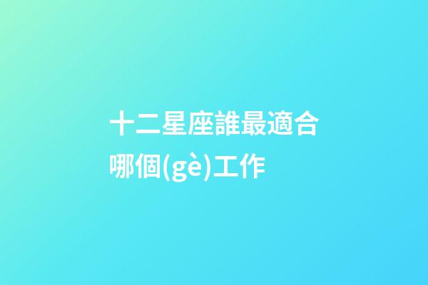 十二星座誰最適合哪個(gè)工作-第1張-星座運(yùn)勢(shì)-玄機(jī)派