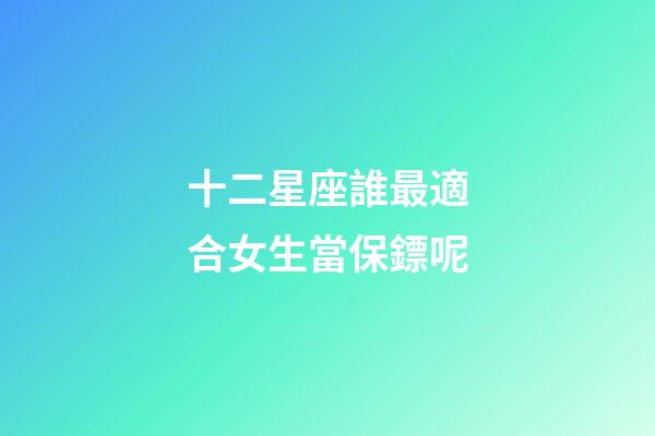 十二星座誰最適合女生當保鏢呢-第1張-星座運勢-玄機派