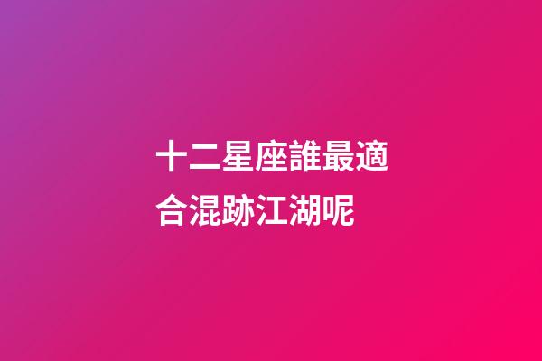十二星座誰最適合混跡江湖呢-第1張-星座運勢-玄機派