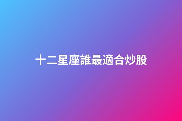十二星座誰最適合炒股-第1張-星座運勢-玄機派