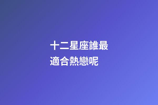 十二星座誰最適合熱戀呢-第1張-星座運勢-玄機派